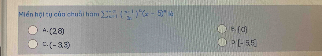 Miền hội tụ của chuỗi hàm sumlimits  underline(n=1)^(∈fty) ( (n+1)/3n )^n(x-5)^n là
B.
A. (2,8)  0
D.
C. (-3,3) [-5,5]