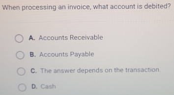 When processing an invoice, what account is debited?
A. Accounts Receivable
B. Accounts Payable
C. The answer depends on the transaction.
D. Cash