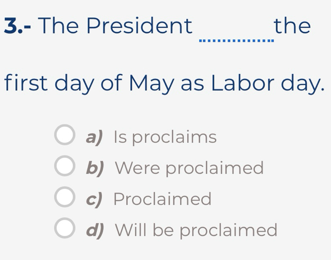 3.- The President the
_
first day of May as Labor day.
a) Is proclaims
b) Were proclaimed
c) Proclaimed
d) Will be proclaimed