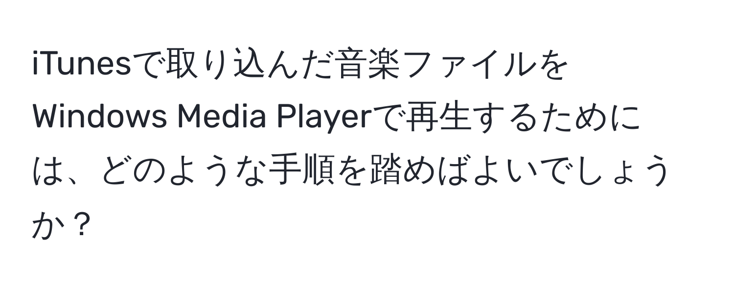 iTunesで取り込んだ音楽ファイルをWindows Media Playerで再生するためには、どのような手順を踏めばよいでしょうか？