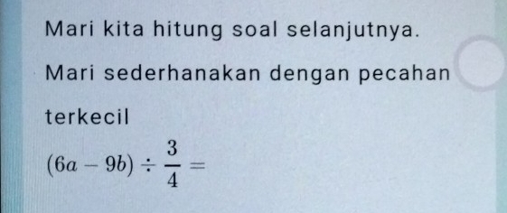 Mari kita hitung soal selanjutnya. 
Mari sederhanakan dengan pecahan 
terkecil
(6a-9b)/  3/4 =