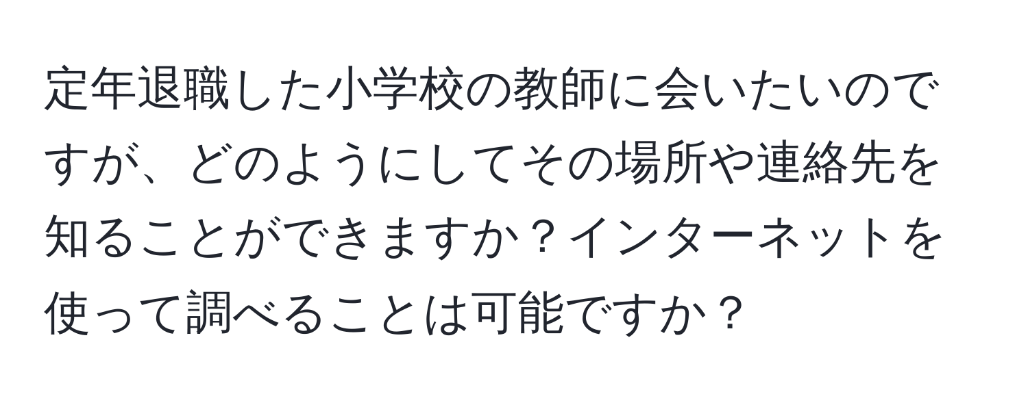 定年退職した小学校の教師に会いたいのですが、どのようにしてその場所や連絡先を知ることができますか？インターネットを使って調べることは可能ですか？