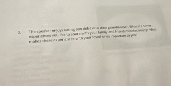 The speaker enjoys eating pon dulce with their grandmother. What are some 
experiences you like to share with your family and friends besides eating? What 
makes these experiences with your loved ones important to you?