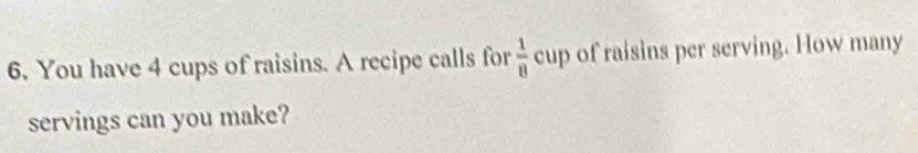 You have 4 cups of raisins. A recipe calls for  1/8  cup of raisins per serving. How many 
servings can you make?