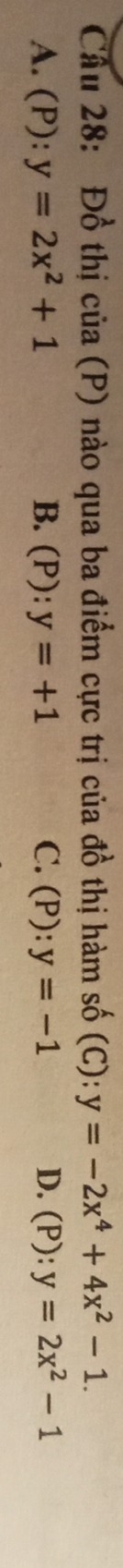 Đồ thị của (P) nào qua ba điểm cực trị của đồ thị hàm số (C):y=-2x^4+4x^2-1.
A. (P): y=2x^2+1 B. (P): y=+1 C. (P): y=-1 D. (P): y=2x^2-1