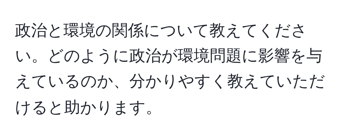 政治と環境の関係について教えてください。どのように政治が環境問題に影響を与えているのか、分かりやすく教えていただけると助かります。