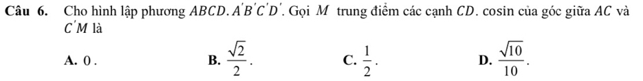 Cho hình lập phương ABCD.A' B 'C' D '. Gọi Mô trung điểm các cạnh CD. cosin của góc giữa AC và
C'M là
A. 0. B.  sqrt(2)/2 . C.  1/2 . D.  sqrt(10)/10 .