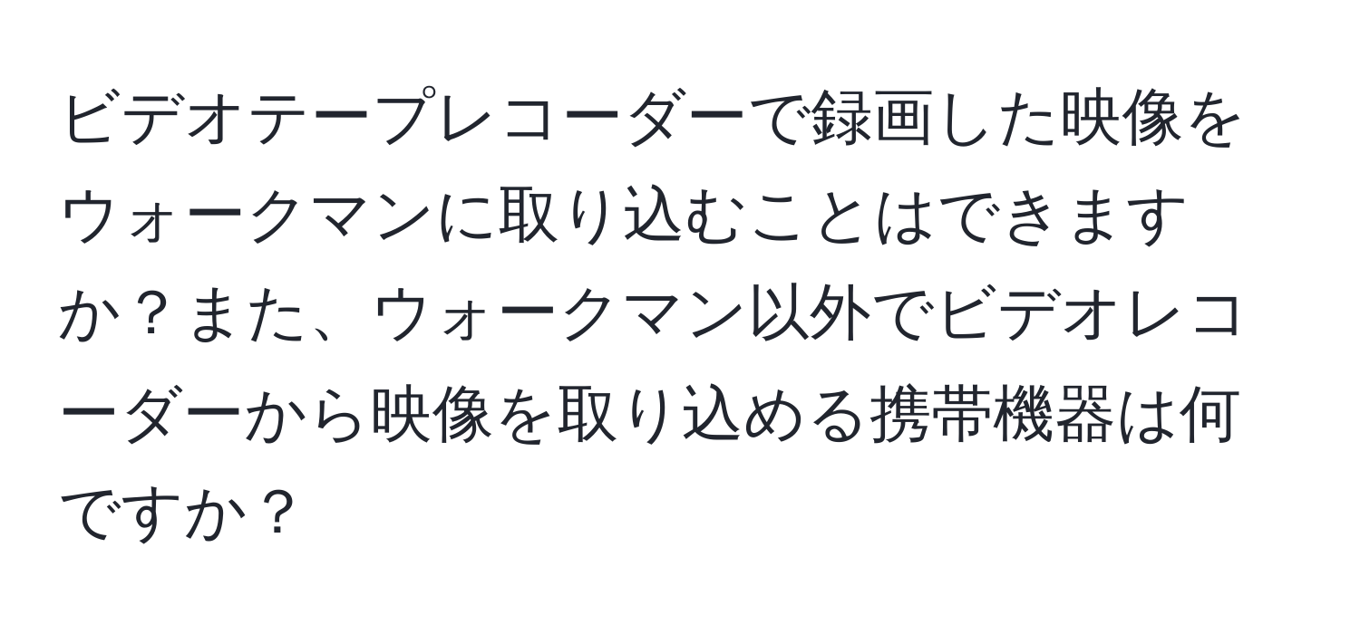 ビデオテープレコーダーで録画した映像をウォークマンに取り込むことはできますか？また、ウォークマン以外でビデオレコーダーから映像を取り込める携帯機器は何ですか？