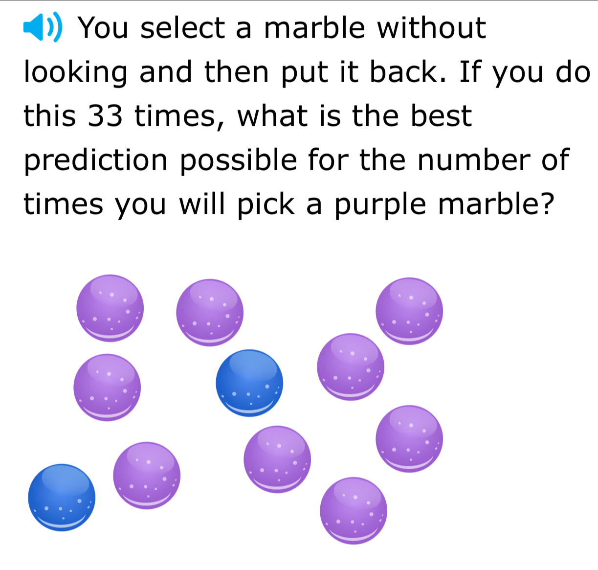 You select a marble without 
looking and then put it back. If you do 
this 33 times, what is the best 
prediction possible for the number of 
times you will pick a purple marble?