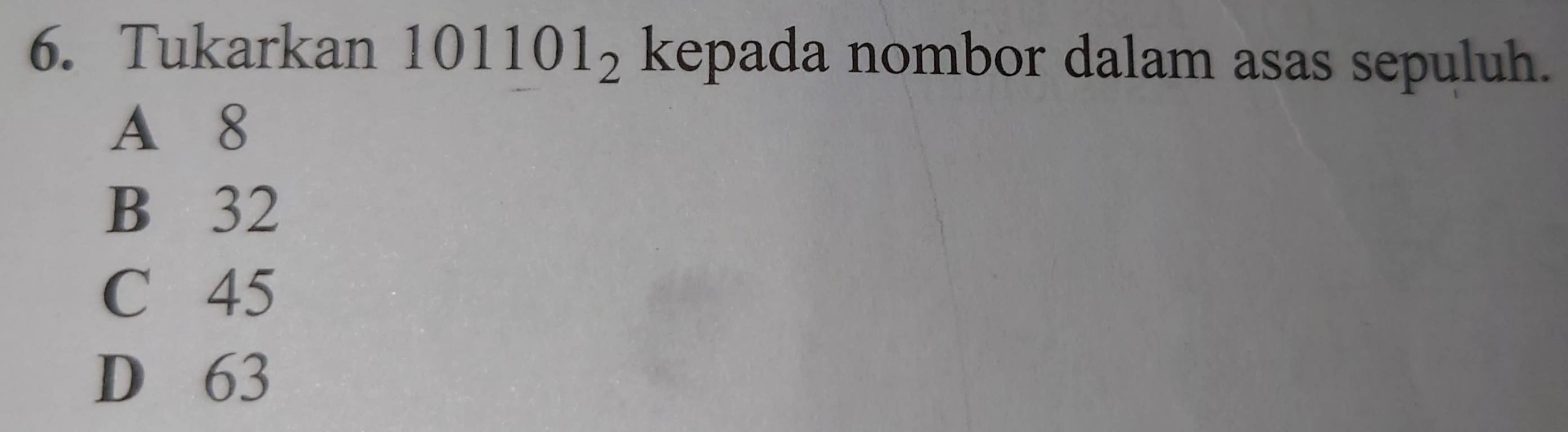 Tukarkan 1 01101_2 kepada nombor dalam asas sepuluh.
A 8
B 32
C 45
D 63