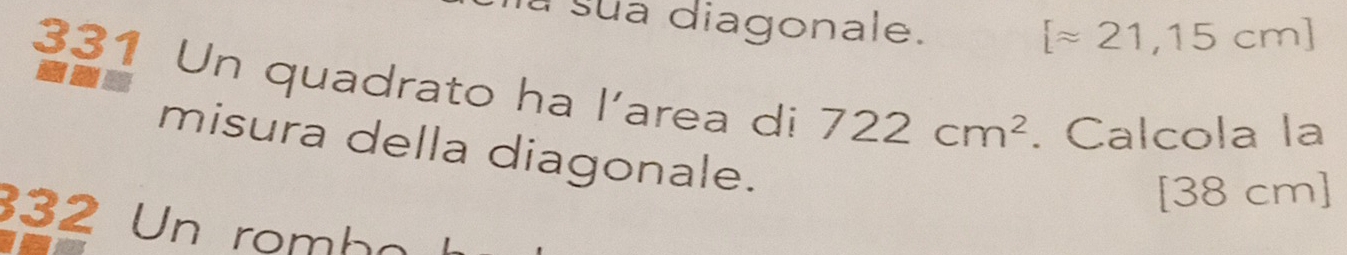 a sua diagonale.
[approx 21,15cm]
331 Un quadrato ha l'area di 722cm^2. Calcola la 
misura della diagonale.
[38 cm]
332 Un remha