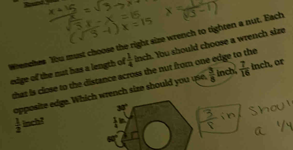 enches You must choose the right size wrench to tighten a nut. Each
edge of the nut has a length of  1/4  inch. You should choose a wrench size
that is close to the distance across the nut from one edge to the
opposite edge. Which wrench size should you use,  3/8  inch  7/16  inch, or
 1/2  inch?