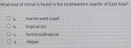 What kind of climat is found in the southeastern quarter of East Asia?
a marine west coast
b tropical dry
C humid subtropical
d steppe