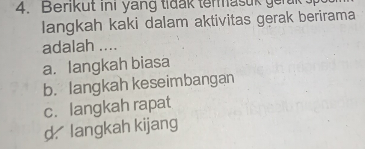 Berikut ini yang tidak termasuk gerk sp
langkah kaki dalam aktivitas gerak berirama
adalah ....
a. langkah biasa
b. langkah keseimbangan
c. langkah rapat
d. langkah kijang