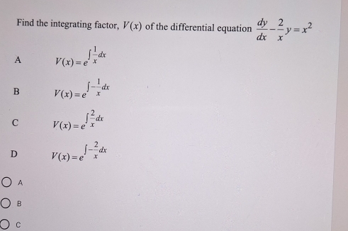 Find the integrating factor, V(x) of the differential equation  dy/dx - 2/x y=x^2
A V(x)=e^(∈t frac 1)xdx
B V(x)=e^(∈t -frac 1)xdx
C V(x)=e^(∈t frac 2)xdx
D V(x)=e^(∈t -frac 2)xdx
A
B
C