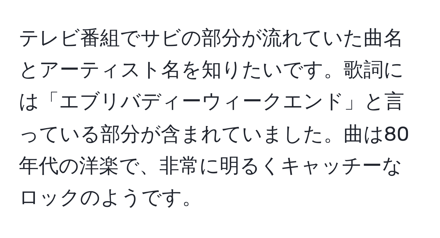 テレビ番組でサビの部分が流れていた曲名とアーティスト名を知りたいです。歌詞には「エブリバディーウィークエンド」と言っている部分が含まれていました。曲は80年代の洋楽で、非常に明るくキャッチーなロックのようです。