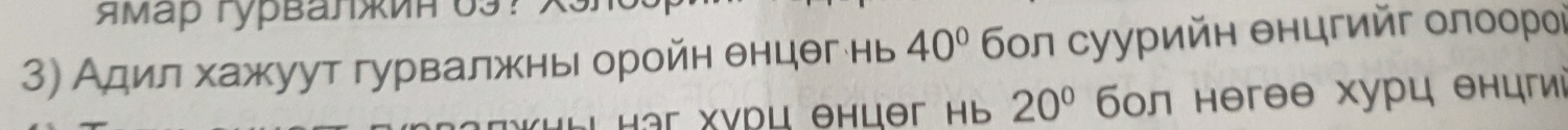 ямар гурвалжиH U3？ 
3) Адил хажуут гурвалжнь оройн θнцθг нь 40° 6οл суурийн θнцгийг олоороὶ
20° бол негθθ хурц θнцгиὶ