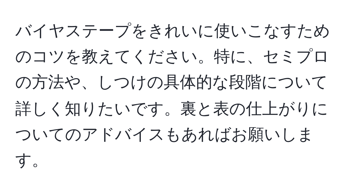 バイヤステープをきれいに使いこなすためのコツを教えてください。特に、セミプロの方法や、しつけの具体的な段階について詳しく知りたいです。裏と表の仕上がりについてのアドバイスもあればお願いします。