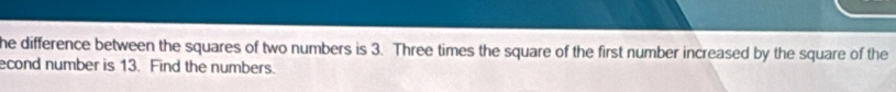 he difference between the squares of two numbers is 3. Three times the square of the first number increased by the square of the 
econd number is 13. Find the numbers.