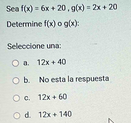 Sea f(x)=6x+20, g(x)=2x+20
Determine f(x) o g(x)
Seleccione una:
a. 12x+40
b. No esta la respuesta
C. 12x+60
d. 12x+140