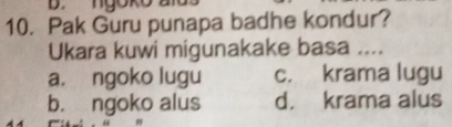 Pak Guru punapa badhe kondur?
Ukara kuwi migunakake basa ....
a. ngoko lugu c. krama lugu
b. ngoko alus d. krama alus