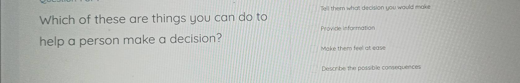 Tell them what decision you would make 
Which of these are things you can do to 
Provide information 
help a person make a decision? 
Make them feel at ease 
Describe the possible consequences