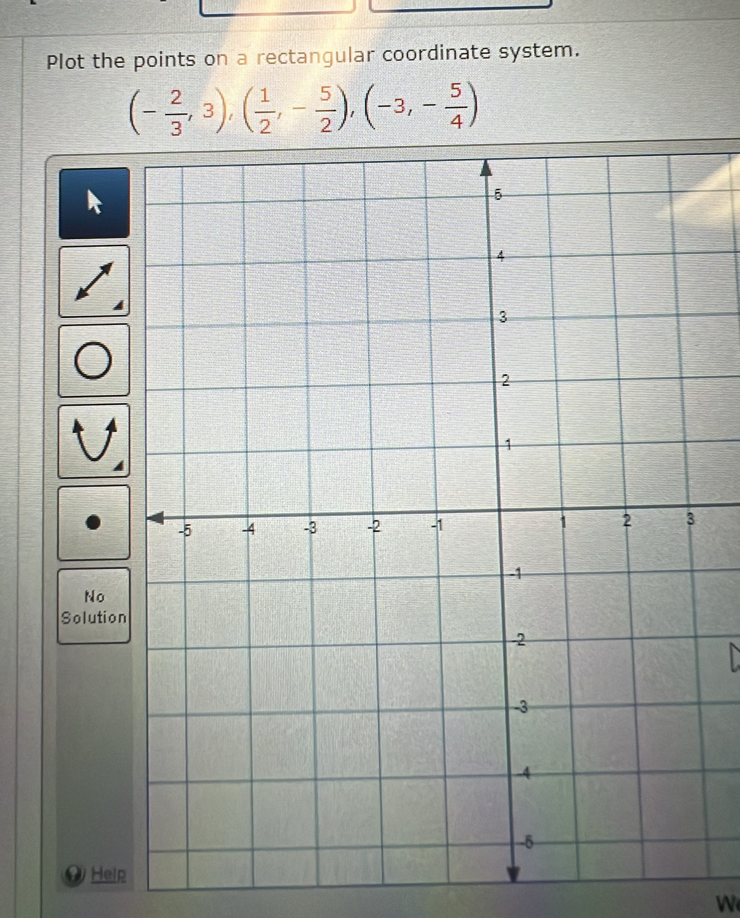 Plot the points on a rectangular coordinate system.
(- 2/3 ,3),( 1/2 ,- 5/2 ),(-3,- 5/4 )
No 
Solution 
O Heip 
W