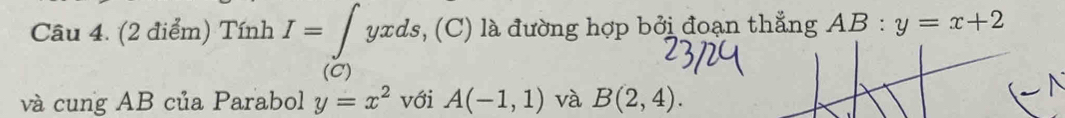 Tính I=∈t yxds, (C) là đường hợp bởi đoạn thẳng AB : y=x+2
(C) 
và cung AB của Parabol y=x^2 với A(-1,1) và B(2,4).