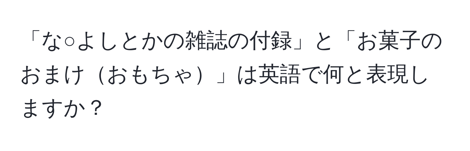 「な○よしとかの雑誌の付録」と「お菓子のおまけおもちゃ」は英語で何と表現しますか？