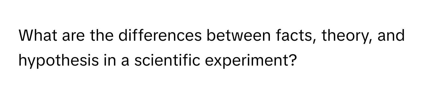 What are the differences between facts, theory, and hypothesis in a scientific experiment?