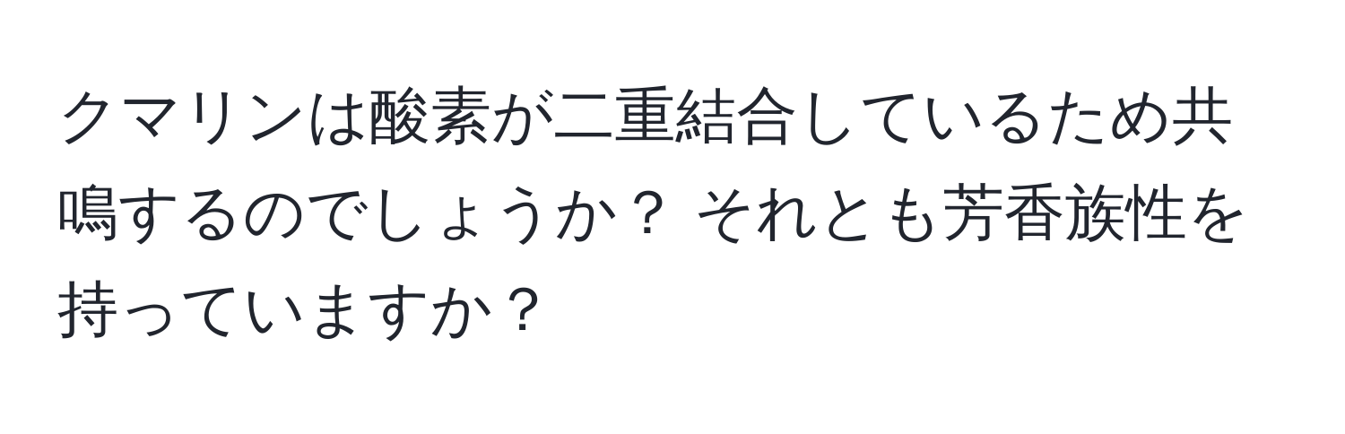 クマリンは酸素が二重結合しているため共鳴するのでしょうか？ それとも芳香族性を持っていますか？