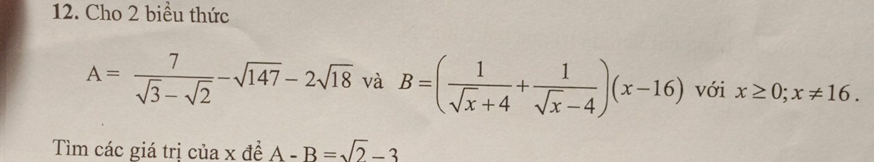 Cho 2 biểu thức
A= 7/sqrt(3)-sqrt(2) -sqrt(147)-2sqrt(18) và B=( 1/sqrt(x)+4 + 1/sqrt(x)-4 )(x-16) với x≥ 0;x!= 16. 
Tìm các giá trị của x đề A-B=sqrt(2)-3