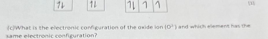 [1] 

(c)What is the electronic configuration of the oxide ion (O^(2-)) and which element has the 
same electronic configuration?