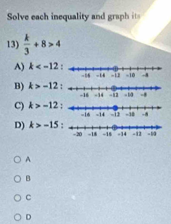 Solve each inequality and graph its
13)  k/3 +8>4
A) k
B) k>-12
C) k>-12
D) k>-15
A
B
C
D