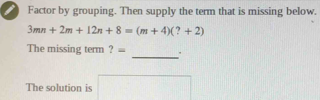 Factor by grouping. Then supply the term that is missing below.
3mn+2m+12n+8=(m+4)(?+2)
The missing term ? = _. 
The solution is