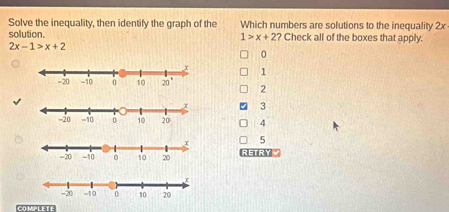 Solve the inequality, then identify the graph of the Which numbers are solutions to the inequality 2x
1>x+2
solution. ? Check all of the boxes that apply.
2x-1>x+2
0
1
2
3
4
5
RETRY
COMPLETE