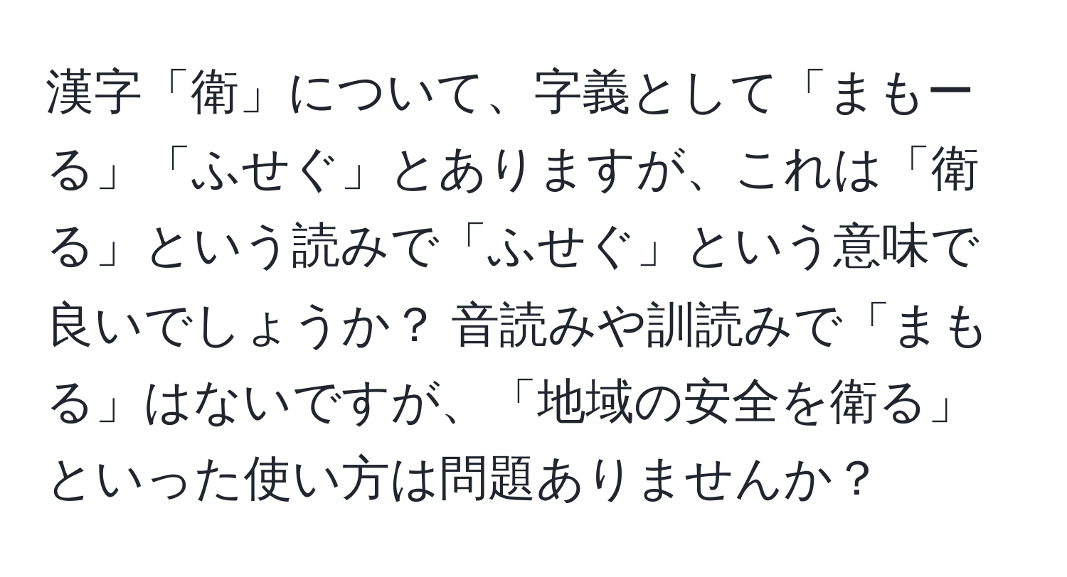 漢字「衛」について、字義として「まもーる」「ふせぐ」とありますが、これは「衛る」という読みで「ふせぐ」という意味で良いでしょうか？ 音読みや訓読みで「まもる」はないですが、「地域の安全を衛る」といった使い方は問題ありませんか？