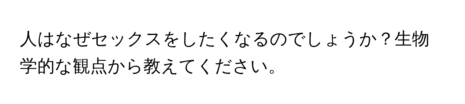 人はなぜセックスをしたくなるのでしょうか？生物学的な観点から教えてください。