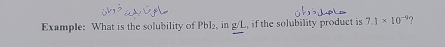 Example: What is the solubility of Pbl₂, in g/L, if the solubility product is 7.1* 10^(-9) ?