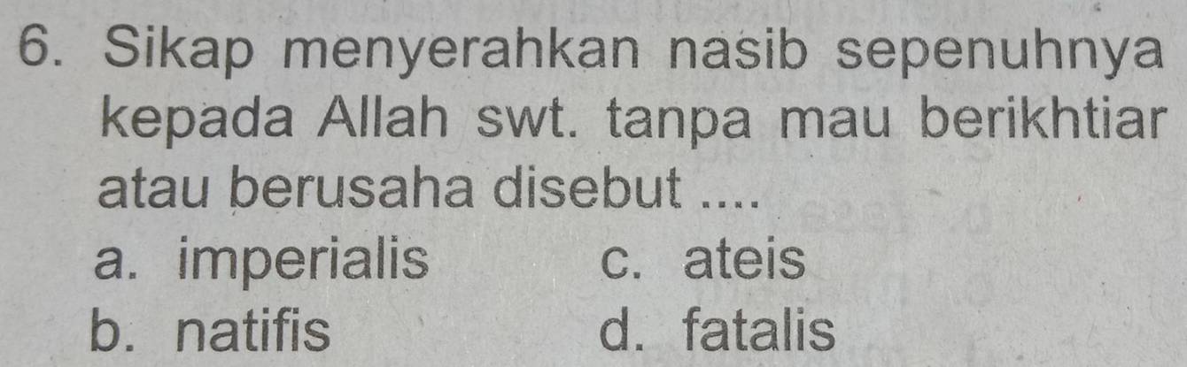 Sikap menyerahkan nasib sepenuhnya
kepada Allah swt. tanpa mau berikhtiar
atau berusaha disebut ....
a. imperialis c. ateis
b.natifis d. fatalis