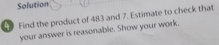 Solution 
4 Find the product of 483 and 7. Estimate to check that 
your answer is reasonable. Show your work.