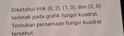 Diketahui titik (0,2), (1,3) , dan (2,0)
terletak pada grafik fungsi kuadrat. 
Tentukan persamaan fungsi kuadrat 
tersebut.