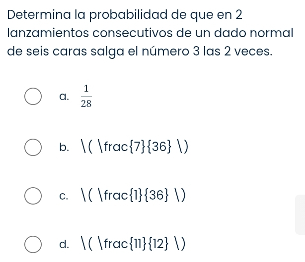 Determina la probabilidad de que en 2
lanzamientos consecutivos de un dado normal
de seis caras salga el número 3 las 2 veces.
a.  1/28 
b. |(|frac  7  36 |)
C. |(|frac 1  36 |)
d. |(|frac 11  12 |)