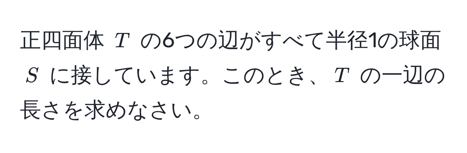 正四面体 $T$ の6つの辺がすべて半径1の球面 $S$ に接しています。このとき、$T$ の一辺の長さを求めなさい。