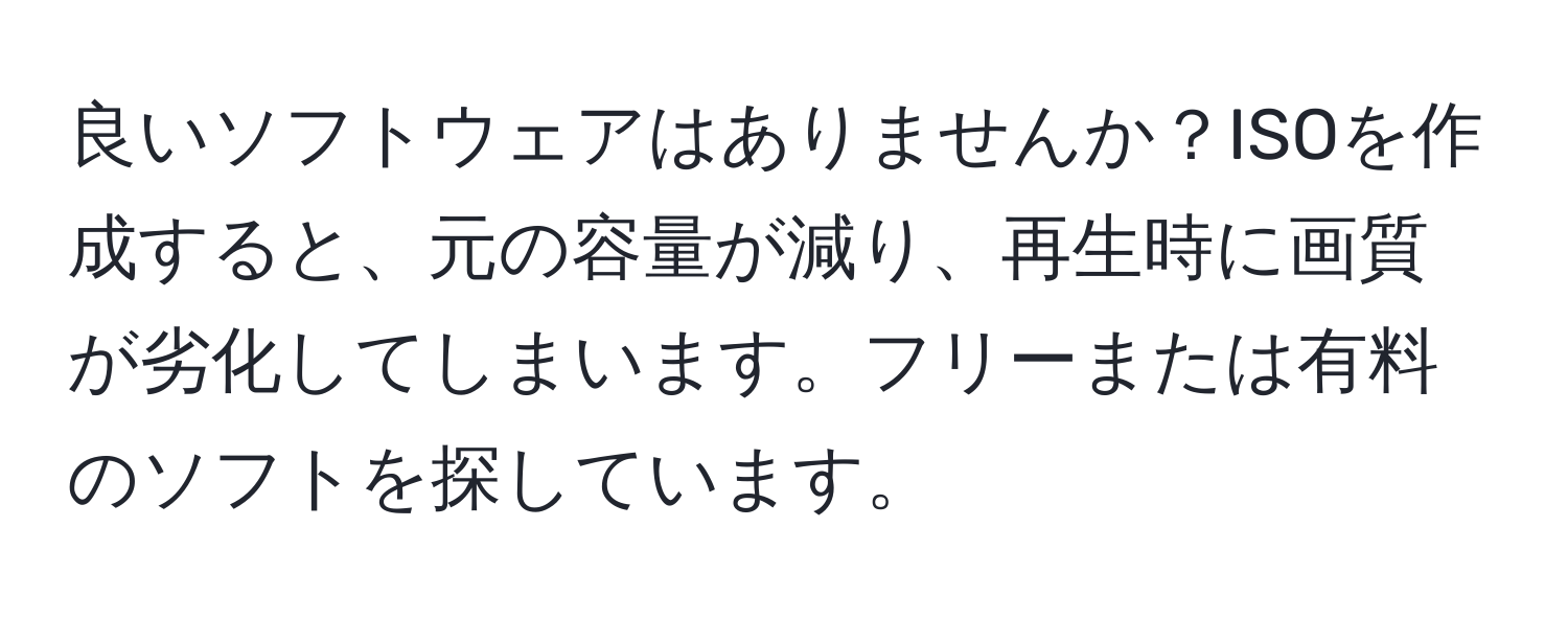 良いソフトウェアはありませんか？ISOを作成すると、元の容量が減り、再生時に画質が劣化してしまいます。フリーまたは有料のソフトを探しています。