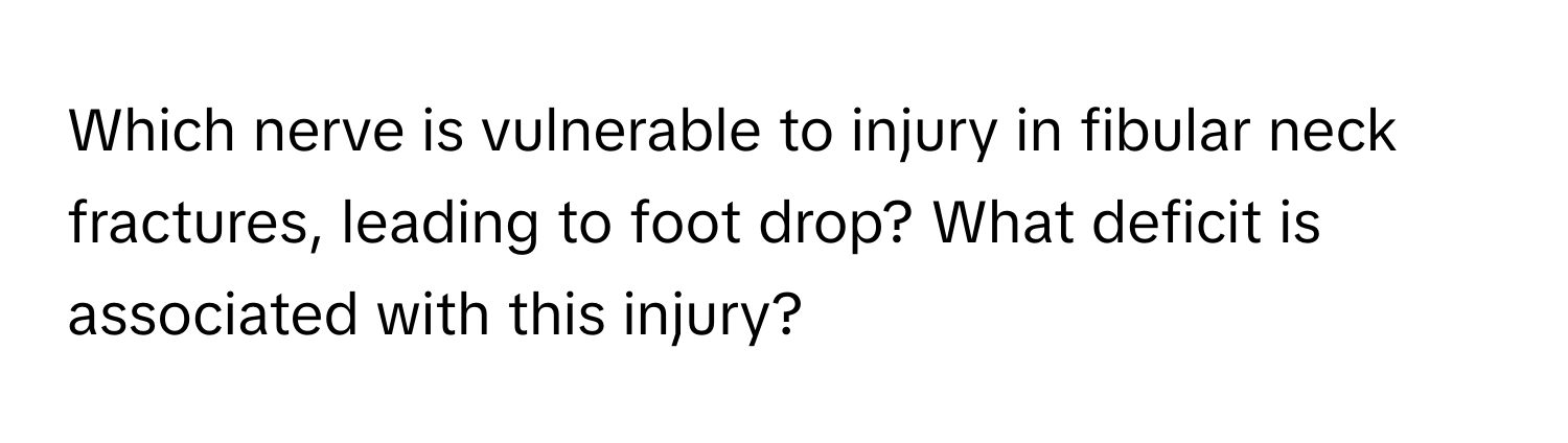 Which nerve is vulnerable to injury in fibular neck fractures, leading to foot drop? What deficit is associated with this injury?