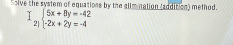 Solve the system of equations by the elimination (addition) method. 
2) beginarrayl 5x+8y=-42 -2x+2y=-4endarray.