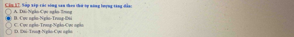 Sắp xép các sóng sau theo thứ tự năng lượng tăng dần:
A. Dài-Ngắn-Cực ngắn-Trung
B. Cực ngắn-Ngắn-Trung-Dài
C. Cực ngắn-Trung-Ngắn-Cực ngắn
D. Dài-Trung-Ngắn-Cực ngắn