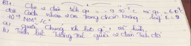 BT1 : Choas cen tih qu =-910^(-8)c va 9^2=6· D^8C
dai Cach Whau c cm Trong chan Knong. Mag k=9
109NM^2/c^2
asguiā, chung xh luē q se hue 
b, Tuà luē Tuǒng Tàī guā cocten Tich dó