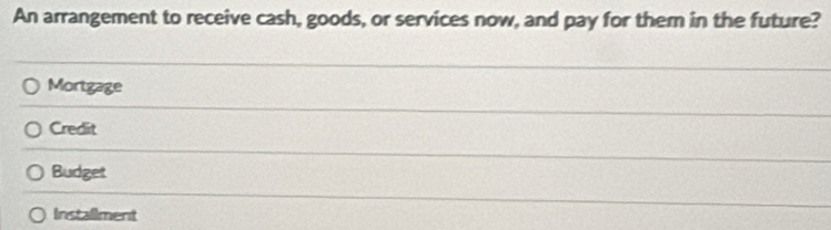 An arrangement to receive cash, goods, or services now, and pay for them in the future?
Mortgage
Credit
Budget
Installment